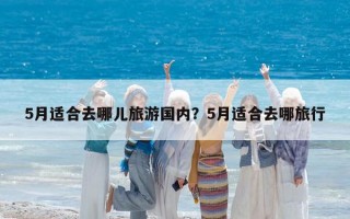 5月适合去哪儿旅游国内？5月适合去哪旅行