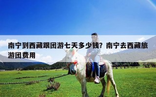 南宁到西藏跟团游七天多少钱？南宁去西藏旅游团费用