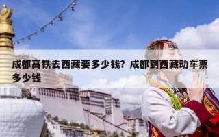 成都高铁去西藏要多少钱？成都到西藏动车票多少钱