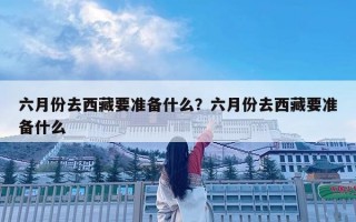 六月份去西藏要准备什么？六月份去西藏要准备什么