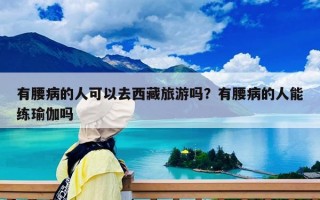 有腰病的人可以去西藏旅游吗？有腰病的人能练瑜伽吗