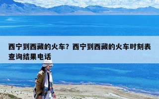 西宁到西藏的火车？西宁到西藏的火车时刻表查询结果电话