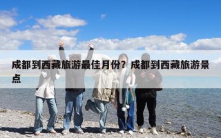 成都到西藏旅游最佳月份？成都到西藏旅游景点