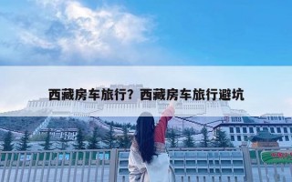 西藏房车旅行？西藏房车旅行避坑