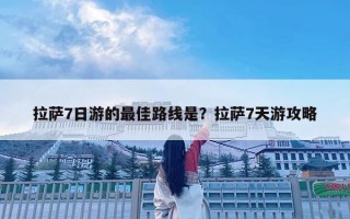 拉萨7日游的最佳路线是？拉萨7天游攻略