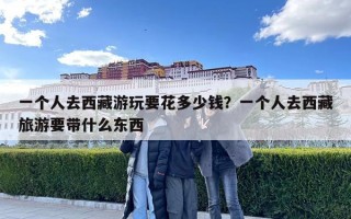 一个人去西藏游玩要花多少钱？一个人去西藏旅游要带什么东西