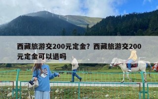 西藏旅游交200元定金？西藏旅游交200元定金可以退吗