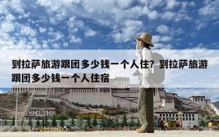 到拉萨旅游跟团多少钱一个人住？到拉萨旅游跟团多少钱一个人住宿