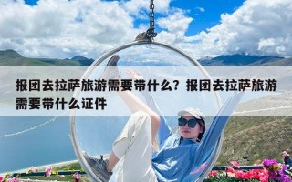 报团去拉萨旅游需要带什么？报团去拉萨旅游需要带什么证件