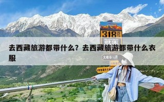 去西藏旅游都带什么？去西藏旅游都带什么衣服