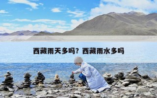 西藏雨天多吗？西藏雨水多吗