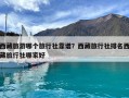 西藏旅游哪个旅行社靠谱？西藏旅行社排名西藏旅行社哪家好
