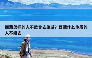 西藏怎样的人不适合去旅游？西藏什么体质的人不能去