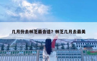 几月份去林芝最合适？林芝几月去最美