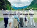 西藏12月穿什么？12月的西藏冷不冷