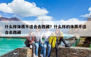 什么样体质不适合去西藏？什么样的体质不适合去西藏