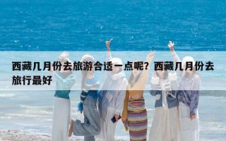 西藏几月份去旅游合适一点呢？西藏几月份去旅行最好