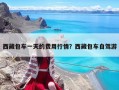 西藏包车一天的费用行情？西藏包车自驾游