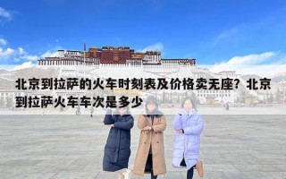 北京到拉萨的火车时刻表及价格卖无座？北京到拉萨火车车次是多少