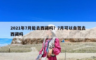 2021年7月能去西藏吗？7月可以自驾去西藏吗