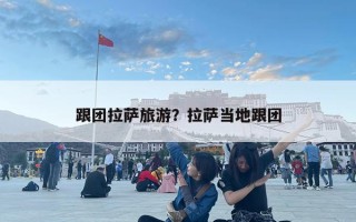 跟团拉萨旅游？拉萨当地跟团
