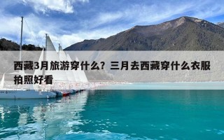西藏3月旅游穿什么？三月去西藏穿什么衣服拍照好看