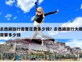 去西藏旅行需要花费多少钱？去西藏旅行大概需要多少钱