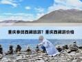重庆参团西藏旅游？重庆西藏游价格