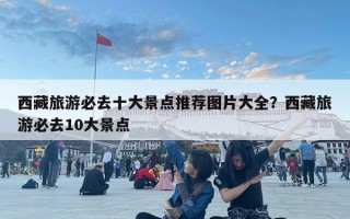 西藏旅游必去十大景点推荐图片大全？西藏旅游必去10大景点