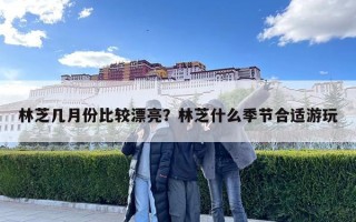 林芝几月份比较漂亮？林芝什么季节合适游玩