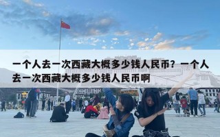 一个人去一次西藏大概多少钱人民币？一个人去一次西藏大概多少钱人民币啊