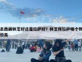 去西藏林芝好还是拉萨好？林芝和拉萨哪个物价高