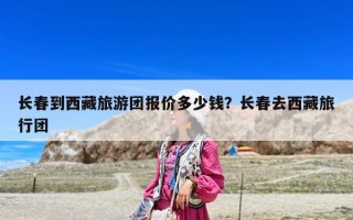 长春到西藏旅游团报价多少钱？长春去西藏旅行团