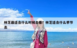 林芝最适合什么时候去看？林芝适合什么季节去