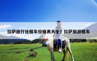 拉萨旅行社租车价格表大全？拉萨旅游租车