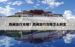 西藏旅行攻略？西藏旅行攻略怎么制定
