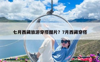 七月西藏旅游穿搭图片？7月西藏穿搭