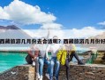 西藏旅游几月份去合适呢？西藏旅游几月份好