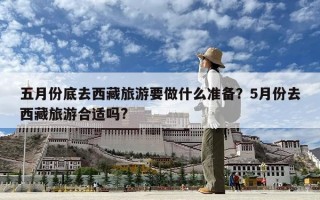 五月份底去西藏旅游要做什么准备？5月份去西藏旅游合适吗?