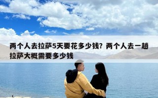 两个人去拉萨5天要花多少钱？两个人去一趟拉萨大概需要多少钱