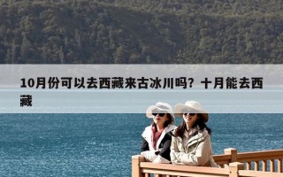 10月份可以去西藏来古冰川吗？十月能去西藏