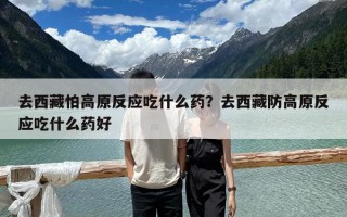 去西藏怕高原反应吃什么药？去西藏防高原反应吃什么药好