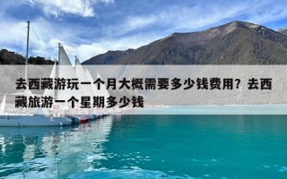 去西藏游玩一个月大概需要多少钱费用？去西藏旅游一个星期多少钱