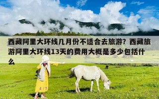 西藏阿里大环线几月份不适合去旅游？西藏旅游阿里大环线13天的费用大概是多少包括什么