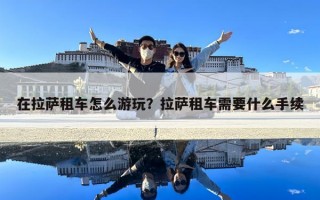 在拉萨租车怎么游玩？拉萨租车需要什么手续