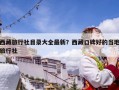 西藏旅行社目录大全最新？西藏口碑好的当地旅行社