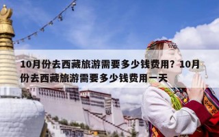 10月份去西藏旅游需要多少钱费用？10月份去西藏旅游需要多少钱费用一天