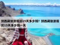 到西藏旅游报团15天多少钱？到西藏旅游报团15天多少钱一天