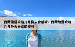 西藏旅游攻略几月份去合适呢？西藏旅游攻略几月份去合适呢视频