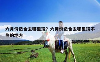 六月份适合去哪里玩？六月份适合去哪里玩不热的地方